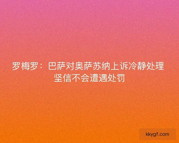 罗梅罗：巴萨对奥萨苏纳上诉冷静处理 坚信不会遭遇处罚