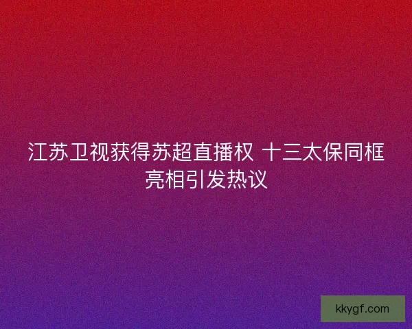 江苏卫视获得苏超直播权 十三太保同框亮相引发热议