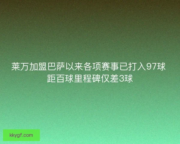 莱万加盟巴萨以来各项赛事已打入97球 距百球里程碑仅差3球