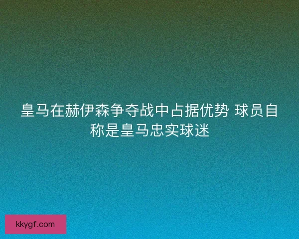皇马在赫伊森争夺战中占据优势 球员自称是皇马忠实球迷