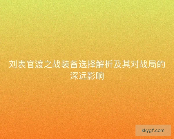 刘表官渡之战装备选择解析及其对战局的深远影响