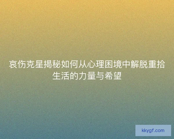 哀伤克星揭秘如何从心理困境中解脱重拾生活的力量与希望