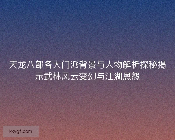天龙八部各大门派背景与人物解析探秘揭示武林风云变幻与江湖恩怨
