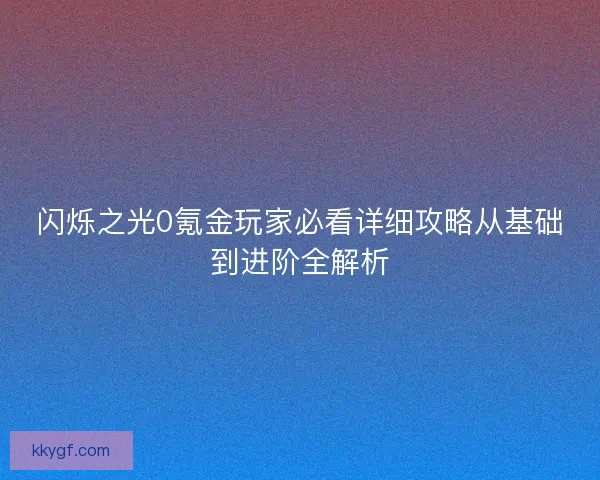 闪烁之光0氪金玩家必看详细攻略从基础到进阶全解析