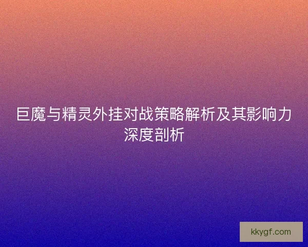巨魔与精灵外挂对战策略解析及其影响力深度剖析