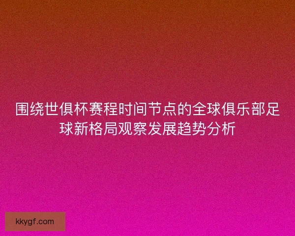 围绕世俱杯赛程时间节点的全球俱乐部足球新格局观察发展趋势分析