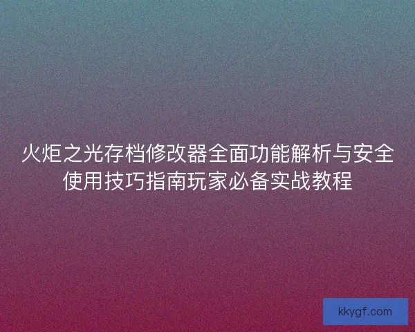 火炬之光存档修改器全面功能解析与安全使用技巧指南玩家必备实战教程