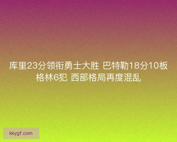 库里23分领衔勇士大胜 巴特勒18分10板格林6犯 西部格局再度混乱