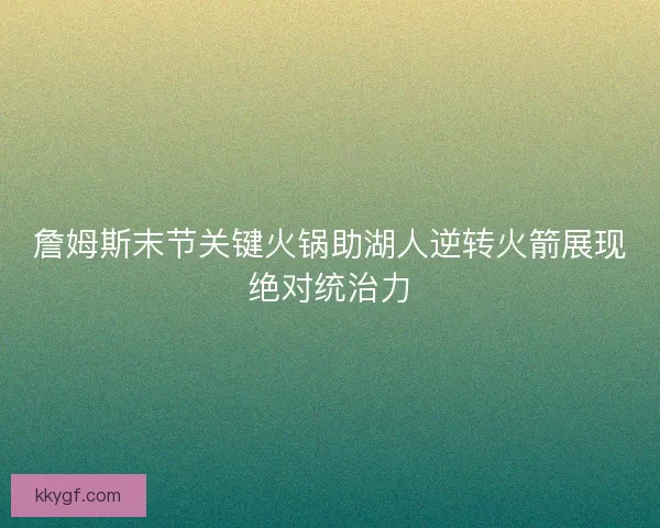 詹姆斯末节关键火锅助湖人逆转火箭展现绝对统治力