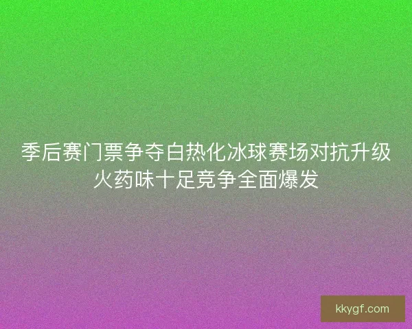 季后赛门票争夺白热化冰球赛场对抗升级火药味十足竞争全面爆发