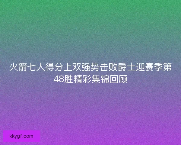 火箭七人得分上双强势击败爵士迎赛季第48胜精彩集锦回顾