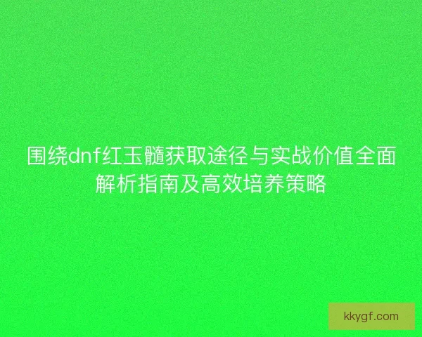 围绕dnf红玉髓获取途径与实战价值全面解析指南及高效培养策略 围绕dnf红玉髓获取途径与实战价值全面解析指南及高效培养策略