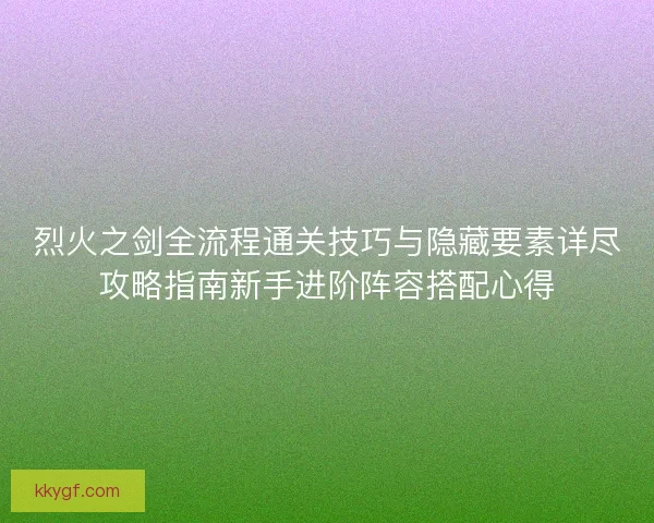 烈火之剑全流程通关技巧与隐藏要素详尽攻略指南新手进阶阵容搭配心得