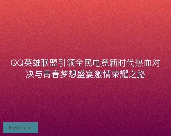 QQ英雄联盟引领全民电竞新时代热血对决与青春梦想盛宴激情荣耀之路