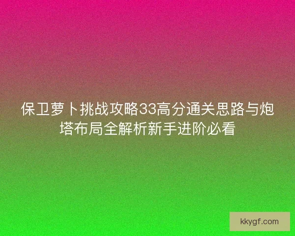 保卫萝卜挑战攻略33高分通关思路与炮塔布局全解析新手进阶必看