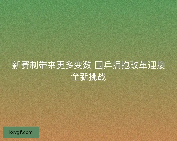 新赛制带来更多变数 国乒拥抱改革迎接全新挑战 新赛制带来更多变数 国乒拥抱改革迎接全新挑战