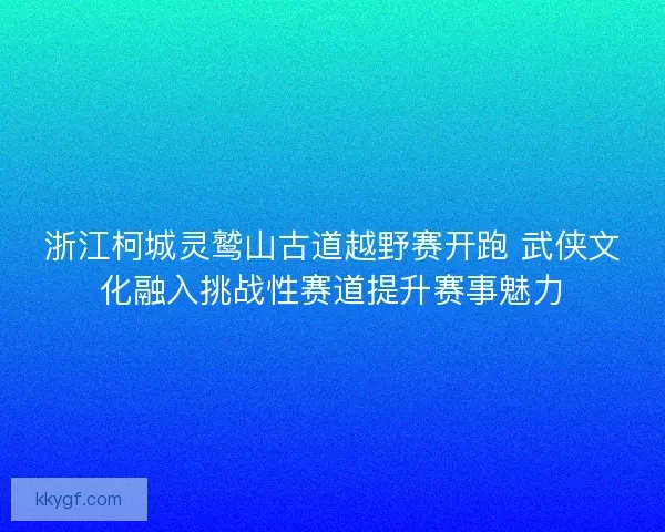 浙江柯城灵鹫山古道越野赛开跑 武侠文化融入挑战性赛道提升赛事魅力 浙江柯城灵鹫山古道越野赛开跑 武侠文化融入挑战性赛道提升赛事魅力