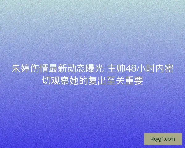 朱婷伤情最新动态曝光 主帅48小时内密切观察她的复出至关重要
