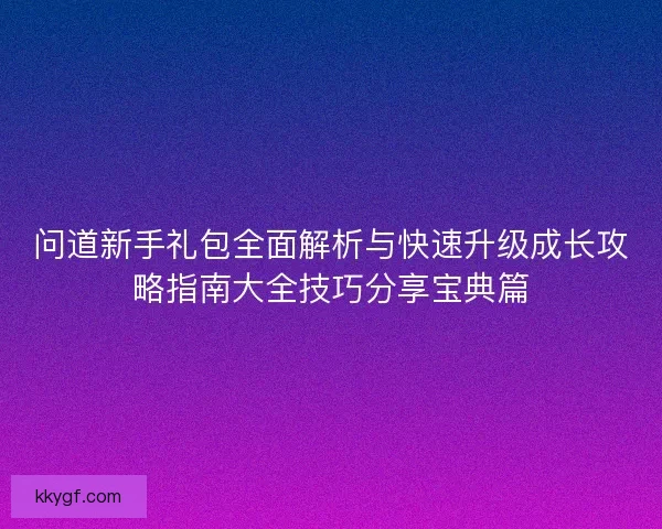 问道新手礼包全面解析与快速升级成长攻略指南大全技巧分享宝典篇