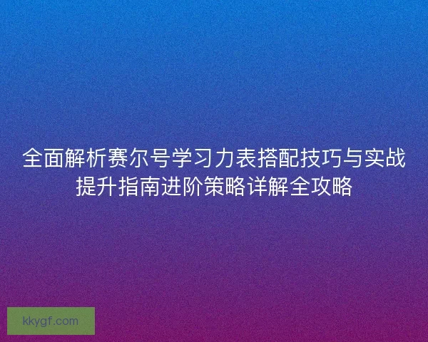 全面解析赛尔号学习力表搭配技巧与实战提升指南进阶策略详解全攻略
