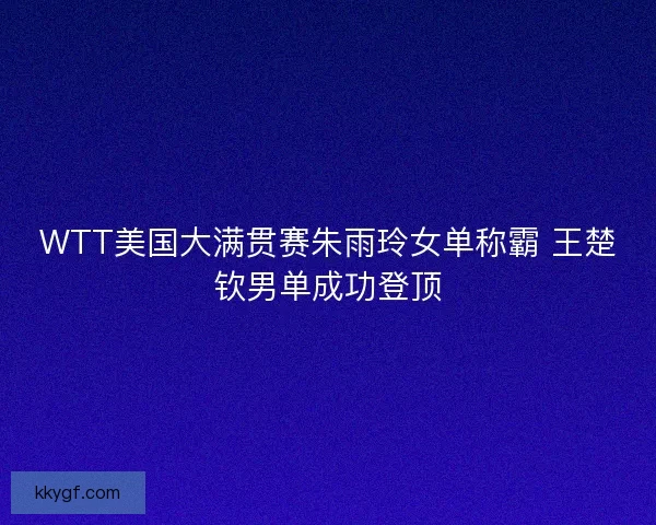 WTT美国大满贯赛朱雨玲女单称霸 王楚钦男单成功登顶