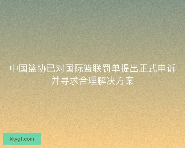 中国篮协已对国际篮联罚单提出正式申诉并寻求合理解决方案 中国篮协已对国际篮联罚单提出正式申诉并寻求合理解决方案