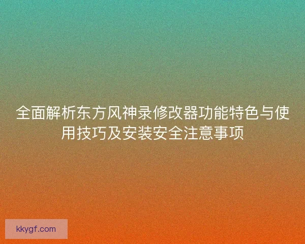 全面解析东方风神录修改器功能特色与使用技巧及安装安全注意事项 全面解析东方风神录修改器功能特色与使用技巧及安装安全注意事项