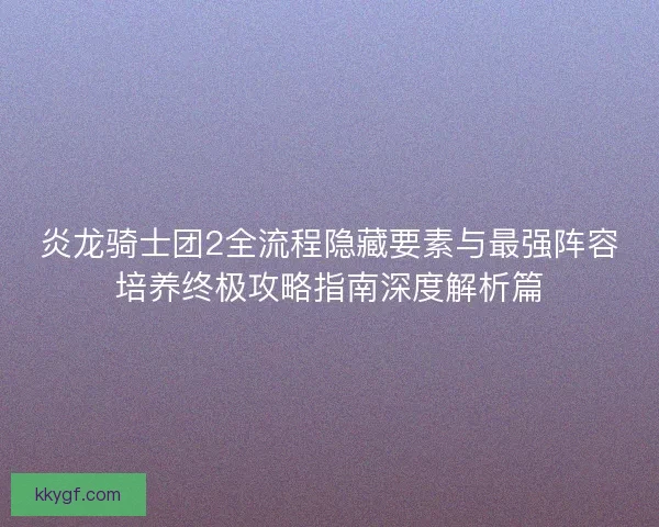 炎龙骑士团2全流程隐藏要素与最强阵容培养终极攻略指南深度解析篇 炎龙骑士团2全流程隐藏要素与最强阵容培养终极攻略指南深度解析篇