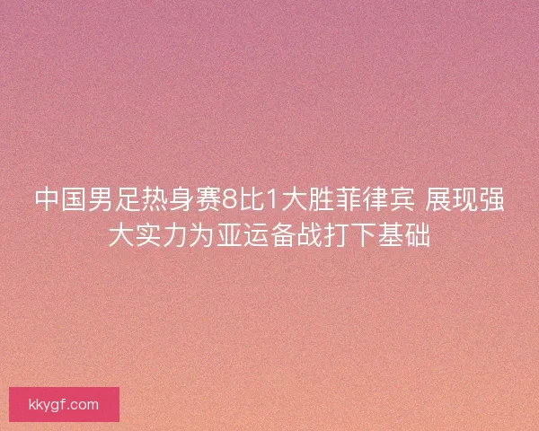 中国男足热身赛8比1大胜菲律宾 展现强大实力为亚运备战打下基础 中国男足热身赛8比1大胜菲律宾 展现强大实力为亚运备战打下基础