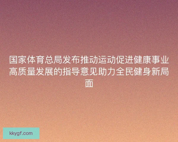 国家体育总局发布推动运动促进健康事业高质量发展的指导意见助力全民健身新局面
