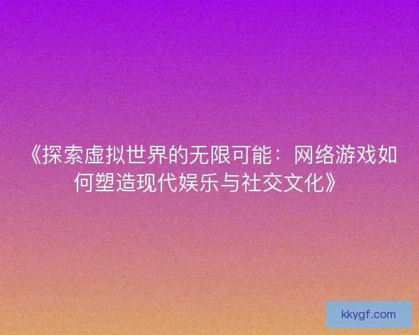 《探索虚拟世界的无限可能：网络游戏如何塑造现代娱乐与社交文化》