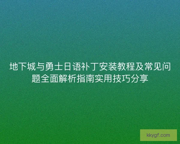地下城与勇士日语补丁安装教程及常见问题全面解析指南实用技巧分享 地下城与勇士日语补丁安装教程及常见问题全面解析指南实用技巧分享