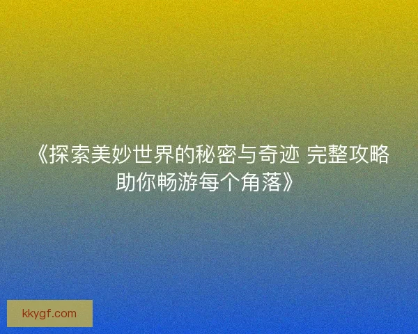 《探索美妙世界的秘密与奇迹 完整攻略助你畅游每个角落》