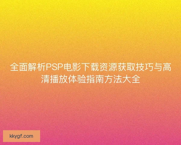 全面解析PSP电影下载资源获取技巧与高清播放体验指南方法大全 全面解析PSP电影下载资源获取技巧与高清播放体验指南方法大全
