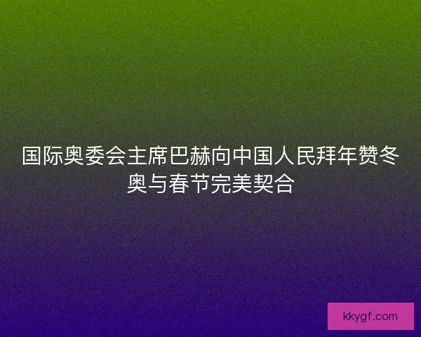 国际奥委会主席巴赫向中国人民拜年赞冬奥与春节完美契合