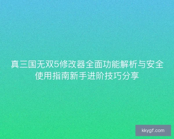 真三国无双5修改器全面功能解析与安全使用指南新手进阶技巧分享